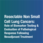 Resectable Non-Small Cell Lung Cancers: The Role of Biomarker Testing and Evaluation of Pathological Response Following Neoadjuvant Treatment