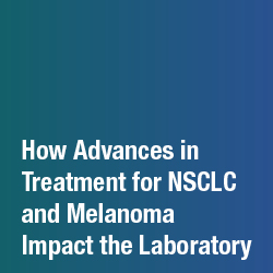 Inside the Lab: How Advances in Treatment for NSCLC and Melanoma Impact the Laboratory